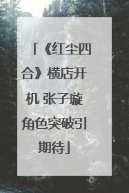 《红尘四合》横店开机 张子璇角色突破引期待