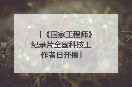 《国家工程师》纪录片全国科技工作者日开播