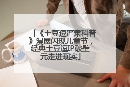 《土豆逗严肃科普》漫展闪现儿童节，经典土豆逗IP破壁元走进现实