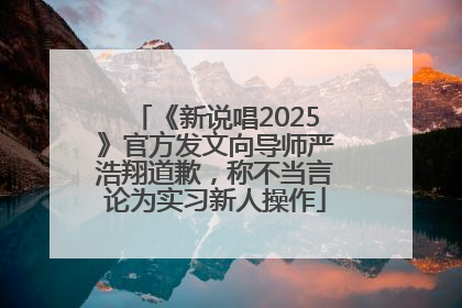 《新说唱2025》官方发文向导师严浩翔道歉，称不当言论为实习新人操作