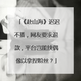 《赴山海》迟迟不播，网友要求退款，平台岂能挟偶像以拿捏粉丝？
