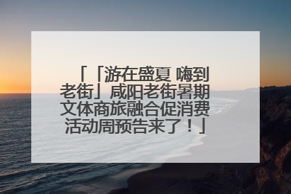「游在盛夏 嗨到老街」咸阳老街暑期文体商旅融合促消费活动周预告来了！