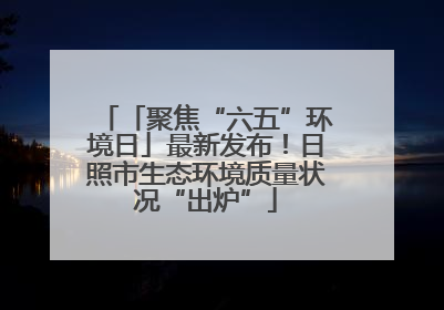 「聚焦“六五”环境日」最新发布！日照市生态环境质量状况“出炉”