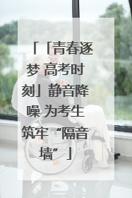 「青春逐梦 高考时刻」静音降噪 为考生筑牢“隔音墙”