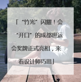 “竹光”闪耀！会“开口”的成都世运会奖牌正式亮相，来看设计师巧思