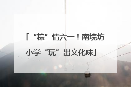 “粽”情六一！南垸坊小学“玩”出文化味