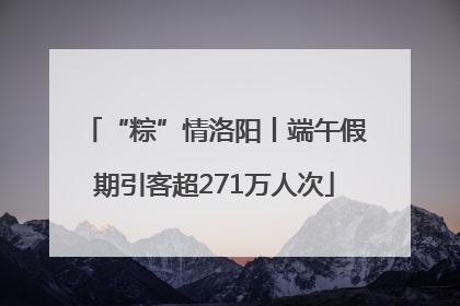 “粽”情洛阳丨端午假期引客超271万人次