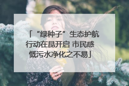 “绿种子”生态护航行动在昆开启 市民感慨污水净化之不易