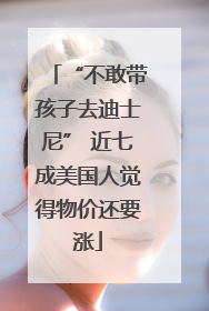 “不敢带孩子去迪士尼” 近七成美国人觉得物价还要涨