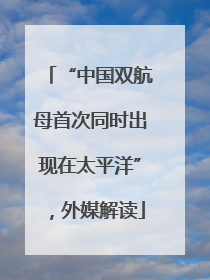 “中国双航母首次同时出现在太平洋”，外媒解读