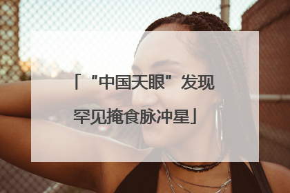 “中国天眼”发现罕见掩食脉冲星