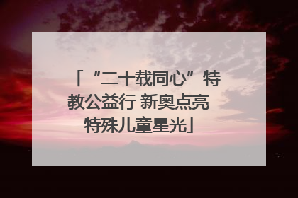 “二十载同心”特教公益行 新奥点亮特殊儿童星光