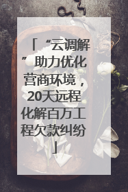 “云调解”助力优化营商环境，20天远程化解百万工程欠款纠纷