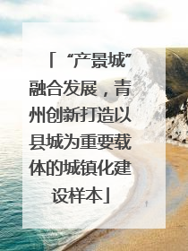 “产景城”融合发展，青州创新打造以县城为重要载体的城镇化建设样本