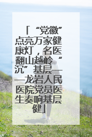 “党徽”点亮万家健康灯，名医翻山越岭“沉”基层——龙岩人民医院党员医生奏响基层健