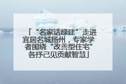 “名家话绿建”走进宜居名城扬州，专家学者围绕“改善型住宅”各抒己见贡献智慧