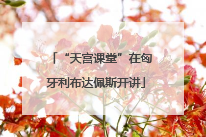 “天宫课堂”在匈牙利布达佩斯开讲