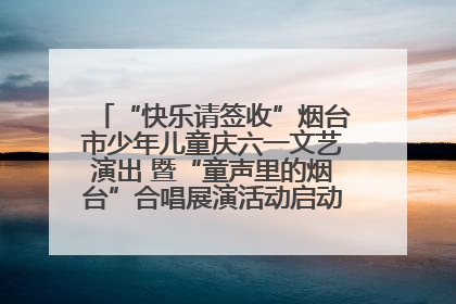 “快乐请签收”烟台市少年儿童庆六一文艺演出 暨“童声里的烟台”合唱展演活动启动仪式圆满落幕