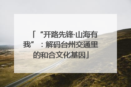 “开路先锋·山海有我”：解码台州交通里的和合文化基因