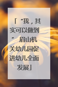 “我，其实可以做到” 眉山机关幼儿园促进幼儿全面发展