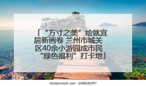 “方寸之美”绘就宜居新画卷 兰州市城关区40余小游园成市民“绿色福利”打卡地