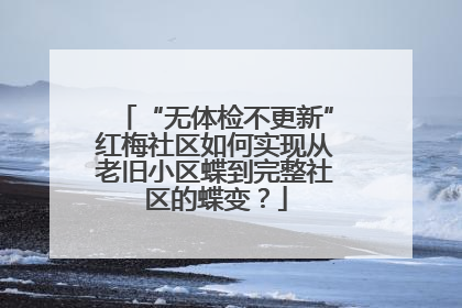 “无体检不更新”红梅社区如何实现从老旧小区蝶到完整社区的蝶变？