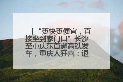 “更快更便宜，直接坐到家门口”长沙至重庆东首趟高铁发车，重庆人狂喜：退了票也要坐