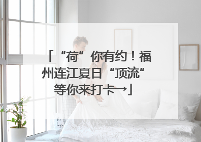 “荷”你有约！福州连江夏日“顶流”等你来打卡→