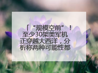 “规模空前”！至少30架美军机正穿越大西洋，分析称两种可能性都与伊以相关