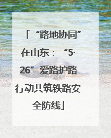 “路地协同”在山东：“5·26”爱路护路行动共筑铁路安全防线