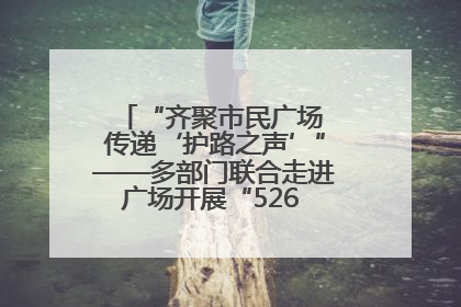 “齐聚市民广场 传递‘护路之声’”——多部门联合走进广场开展“526 我爱路”宣传活动