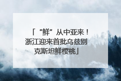 “鲜”从中亚来！浙江迎来首批乌兹别克斯坦鲜樱桃
