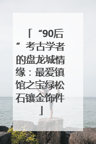 “90后”考古学者的盘龙城情缘：最爱镇馆之宝绿松石镶金饰件