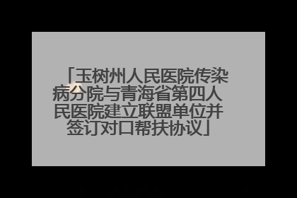 玉树州人民医院传染病分院与青海省第四人民医院建立联盟单位并签订对口帮扶协议