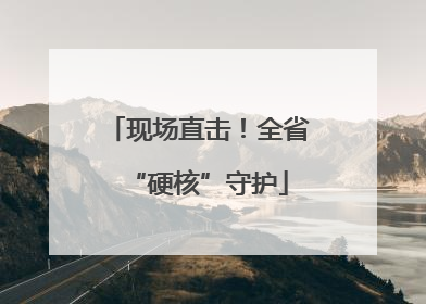 现场直击！全省“硬核”守护