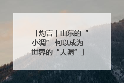 灼言｜山东的“小调” 何以成为世界的“大调”