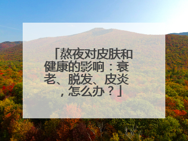 熬夜对皮肤和健康的影响：衰老、脱发、皮炎，怎么办？