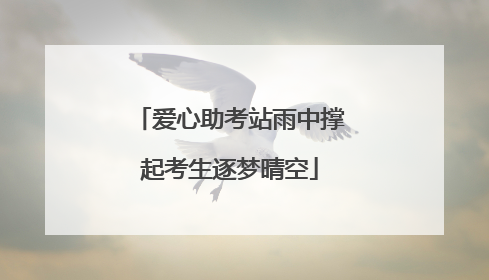 爱心助考站雨中撑起考生逐梦晴空