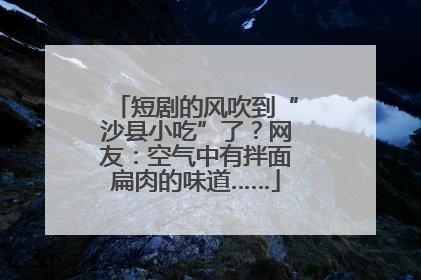 短剧的风吹到“沙县小吃”了？网友：空气中有拌面扁肉的味道……