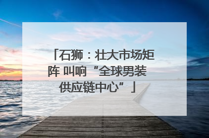石狮：壮大市场矩阵 叫响“全球男装供应链中心”
