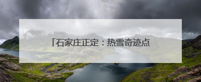石家庄正定：热雪奇迹点燃京津冀冰雪经济新引擎