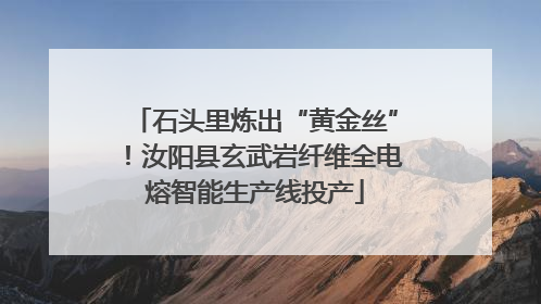 石头里炼出“黄金丝”！汝阳县玄武岩纤维全电熔智能生产线投产