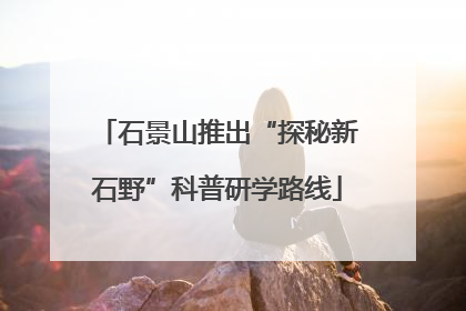 石景山推出“探秘新石野”科普研学路线