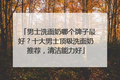 男士洗面奶哪个牌子最好？十大男士顶级洗面奶推荐，清洁能力好