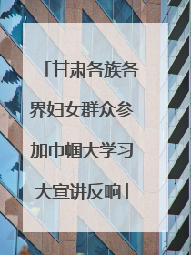 甘肃各族各界妇女群众参加巾帼大学习大宣讲反响