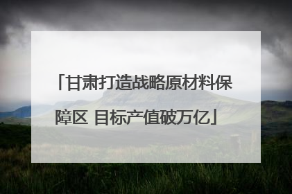 甘肃打造战略原材料保障区 目标产值破万亿
