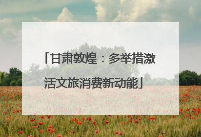 甘肃敦煌：多举措激活文旅消费新动能