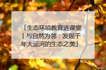 生态环境教育进课堂丨与自然为邻：发现千年大运河的生态之美