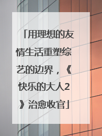 用理想的友情生活重塑综艺的边界，《快乐的大人2》治愈收官