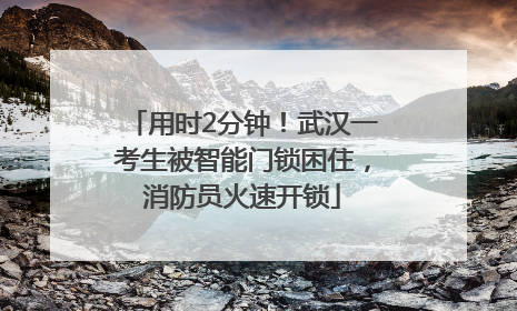 用时2分钟！武汉一考生被智能门锁困住，消防员火速开锁